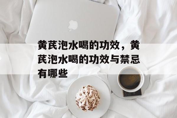 黄芪泡水喝的功效，黄芪泡水喝的功效与禁忌有哪些-第1张图片-