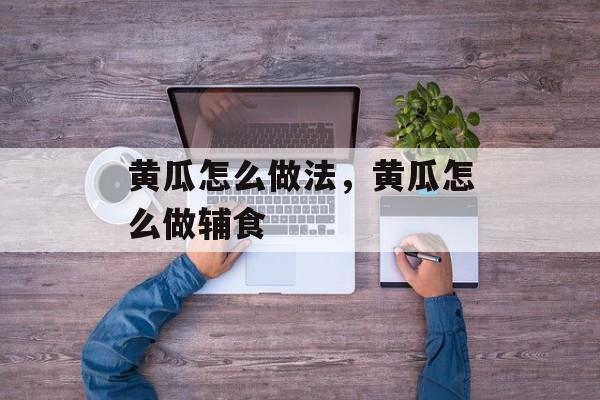 黄瓜怎么做法，黄瓜怎么做辅食-第1张图片-
