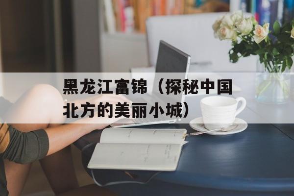 黑龙江富锦（探秘中国北方的美丽小城）-第1张图片-