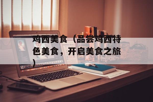 鸡西美食（品尝鸡西特色美食，开启美食之旅）-第1张图片-
