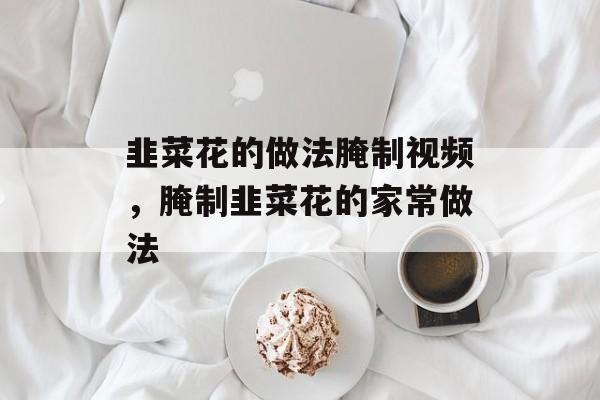 韭菜花的做法腌制视频，腌制韭菜花的家常做法-第1张图片-