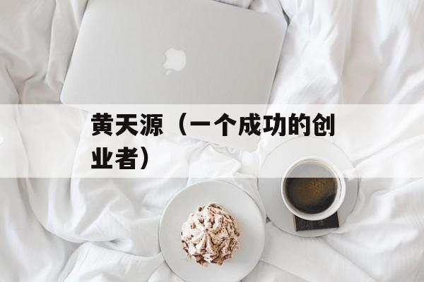 黄天源（一个成功的创业者）-第1张图片-