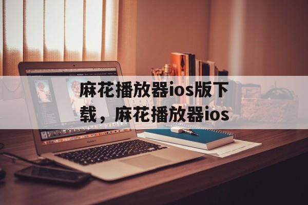 麻花播放器ios版下载，麻花播放器ios-第1张图片-