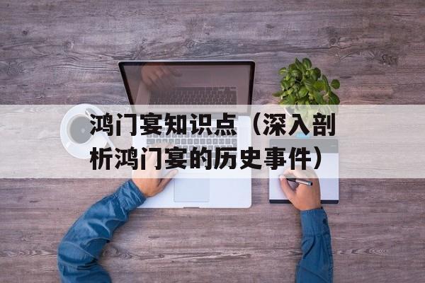 鸿门宴知识点（深入剖析鸿门宴的历史事件）-第1张图片-