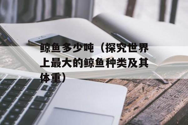 鲸鱼多少吨（探究世界上最大的鲸鱼种类及其体重）-第1张图片-