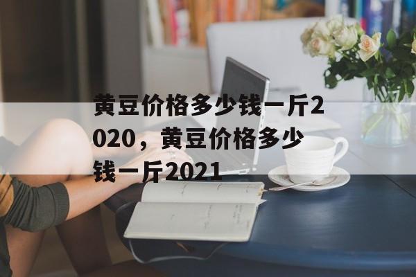 黄豆价格多少钱一斤2020，黄豆价格多少钱一斤2021-第1张图片-