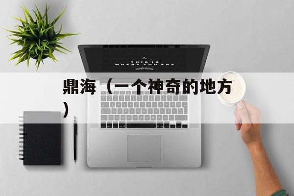 鼎海（一个神奇的地方）-第1张图片-