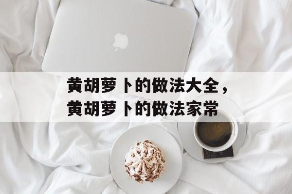 黄胡萝卜的做法大全，黄胡萝卜的做法家常-第1张图片-