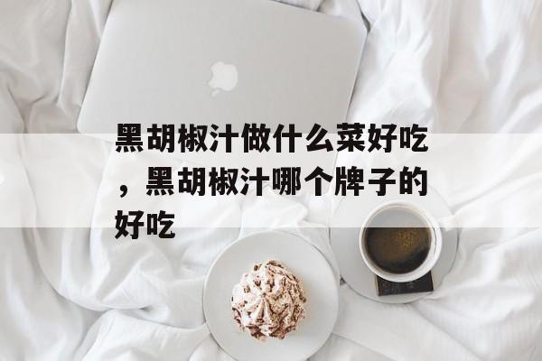 黑胡椒汁做什么菜好吃，黑胡椒汁哪个牌子的好吃-第1张图片-