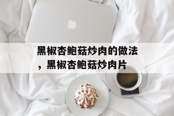 黑椒杏鲍菇炒肉的做法，黑椒杏鲍菇炒肉片-第1张图片-
