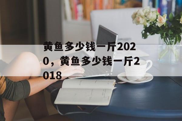 黄鱼多少钱一斤2020，黄鱼多少钱一斤2018-第1张图片-