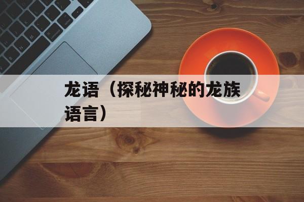 龙语（探秘神秘的龙族语言）-第1张图片-