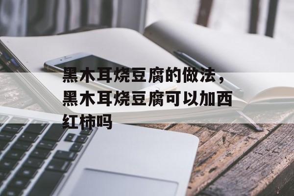 黑木耳烧豆腐的做法，黑木耳烧豆腐可以加西红柿吗-第1张图片-