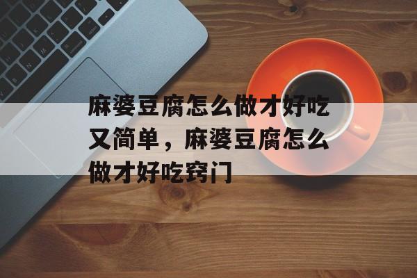 麻婆豆腐怎么做才好吃又简单，麻婆豆腐怎么做才好吃窍门-第1张图片-