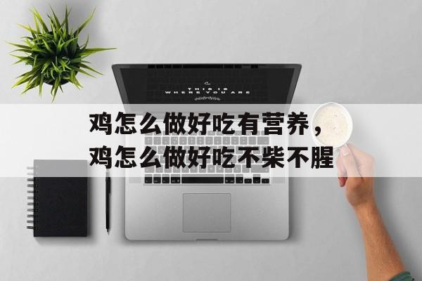 鸡怎么做好吃有营养，鸡怎么做好吃不柴不腥-第1张图片-