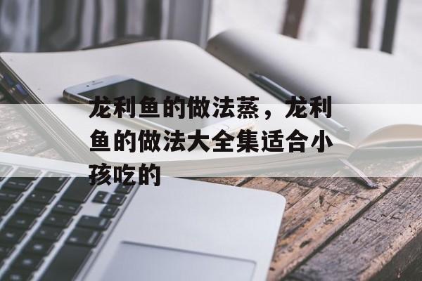 龙利鱼的做法蒸，龙利鱼的做法大全集适合小孩吃的-第1张图片-