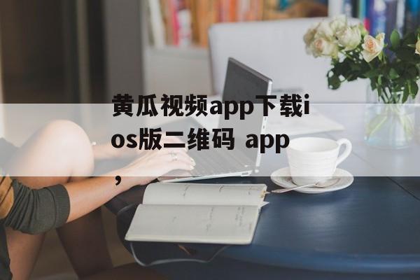 黄瓜视频app下载ios版二维码 app，-第1张图片-