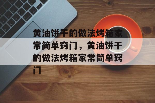 黄油饼干的做法烤箱家常简单窍门，黄油饼干的做法烤箱家常简单窍门-第1张图片-