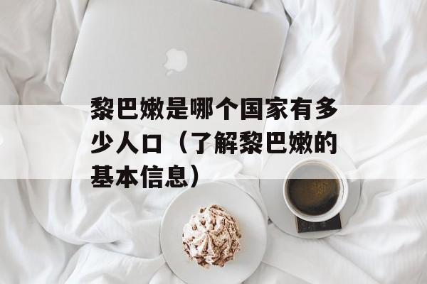 黎巴嫩是哪个国家有多少人口（了解黎巴嫩的基本信息）-第1张图片-
