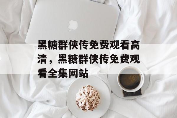 黑糖群侠传免费观看高清，黑糖群侠传免费观看全集网站-第1张图片-