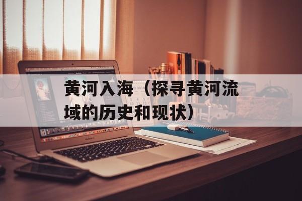 黄河入海（探寻黄河流域的历史和现状）-第1张图片-
