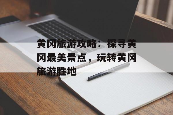 黄冈旅游攻略：探寻黄冈最美景点，玩转黄冈旅游胜地-第1张图片-
