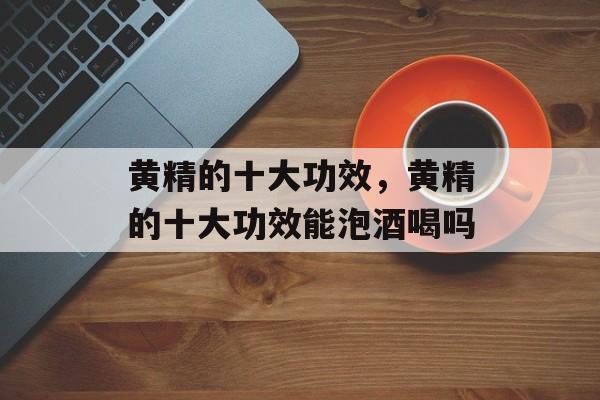 黄精的十大功效，黄精的十大功效能泡酒喝吗-第1张图片-