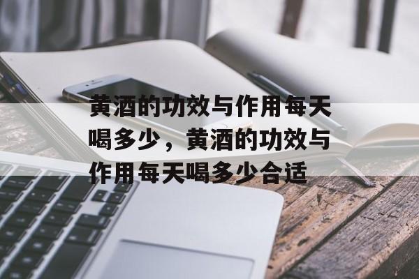 黄酒的功效与作用每天喝多少，黄酒的功效与作用每天喝多少合适-第1张图片-