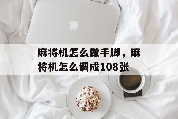 麻将机怎么做手脚，麻将机怎么调成108张-第1张图片-