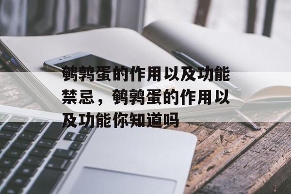 鹌鹑蛋的作用以及功能禁忌，鹌鹑蛋的作用以及功能你知道吗-第1张图片-