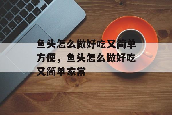 鱼头怎么做好吃又简单方便，鱼头怎么做好吃又简单家常-第1张图片-