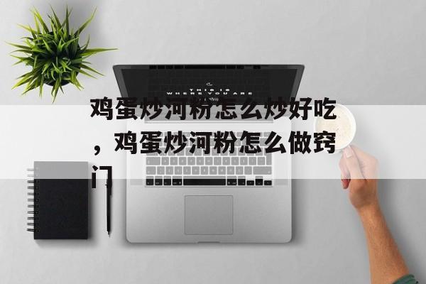 鸡蛋炒河粉怎么炒好吃，鸡蛋炒河粉怎么做窍门-第1张图片-