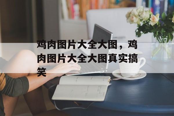 鸡肉图片大全大图，鸡肉图片大全大图真实搞笑-第1张图片-