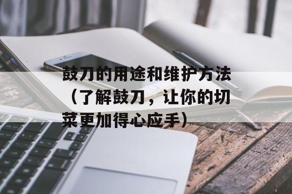 鼓刀的用途和维护方法（了解鼓刀，让你的切菜更加得心应手）-第1张图片-