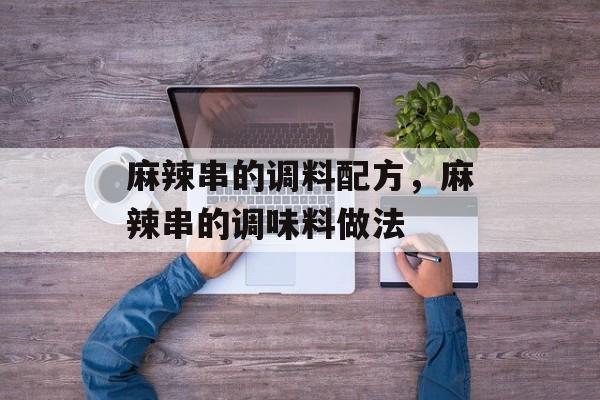 麻辣串的调料配方，麻辣串的调味料做法-第1张图片-