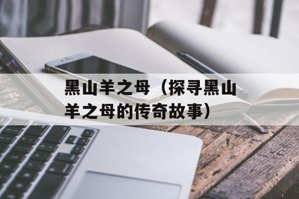 黑山羊之母（探寻黑山羊之母的传奇故事）-第1张图片-