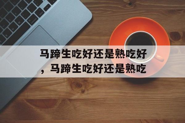 马蹄生吃好还是熟吃好，马蹄生吃好还是熟吃-第1张图片-