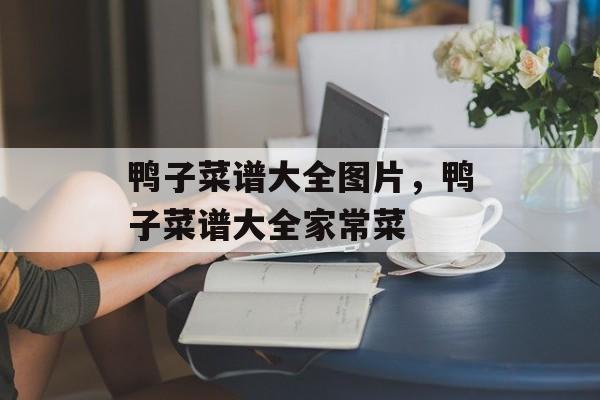 鸭子菜谱大全图片，鸭子菜谱大全家常菜-第1张图片-