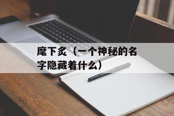 麾下炙（一个神秘的名字隐藏着什么）-第1张图片-