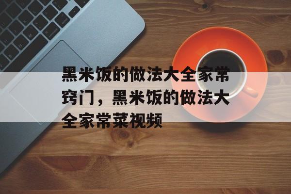 黑米饭的做法大全家常窍门，黑米饭的做法大全家常菜视频-第1张图片-