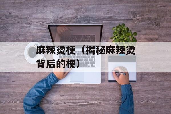 麻辣烫梗（揭秘麻辣烫背后的梗）-第1张图片-