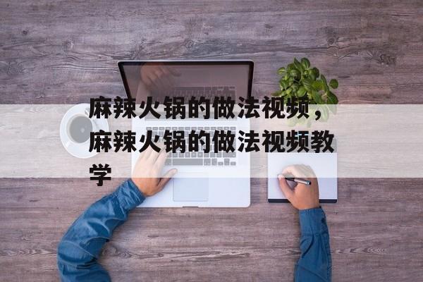 麻辣火锅的做法视频，麻辣火锅的做法视频教学-第1张图片-