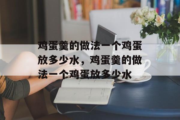 鸡蛋羹的做法一个鸡蛋放多少水，鸡蛋羹的做法一个鸡蛋放多少水-第1张图片-