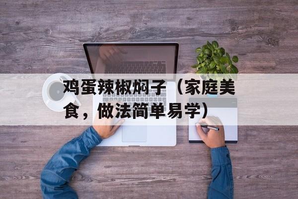 鸡蛋辣椒焖子（家庭美食，做法简单易学）-第1张图片-