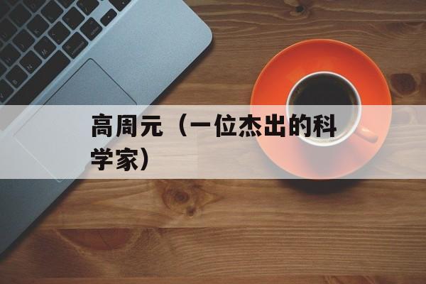 高周元（一位杰出的科学家）-第1张图片-