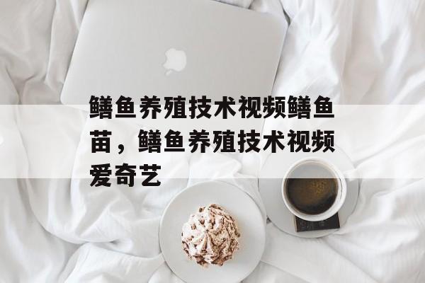 鳝鱼养殖技术视频鳝鱼苗，鳝鱼养殖技术视频爱奇艺-第1张图片-