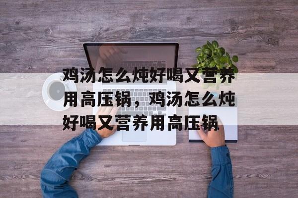 鸡汤怎么炖好喝又营养用高压锅，鸡汤怎么炖好喝又营养用高压锅-第1张图片-