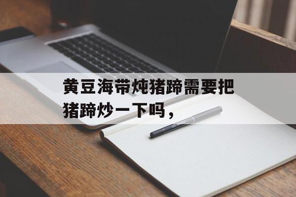 黄豆海带炖猪蹄需要把猪蹄炒一下吗，-第1张图片-