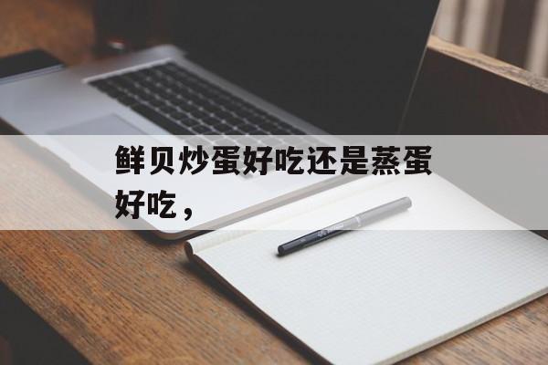 鲜贝炒蛋好吃还是蒸蛋好吃，-第1张图片-