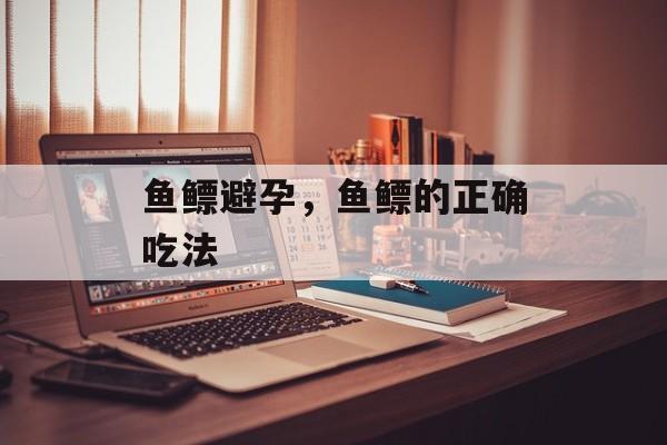 鱼鳔避孕，鱼鳔的正确吃法-第1张图片-